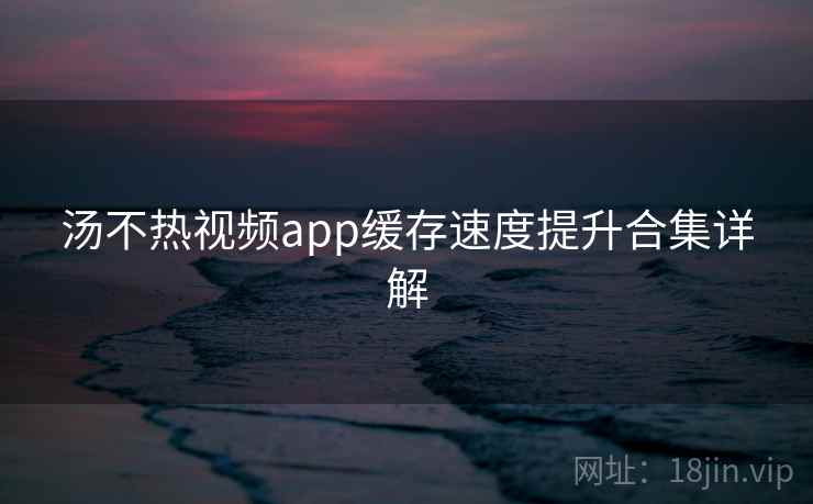 汤不热视频app缓存速度提升合集详解