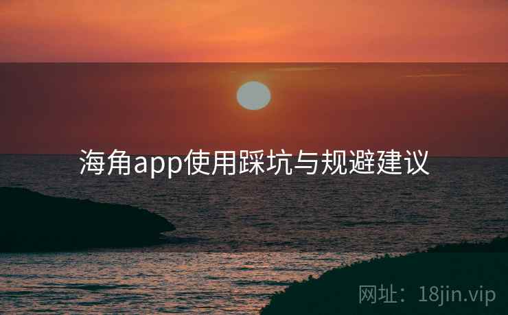 海角app使用踩坑与规避建议