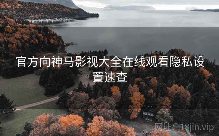 官方向神马影视大全在线观看隐私设置速查