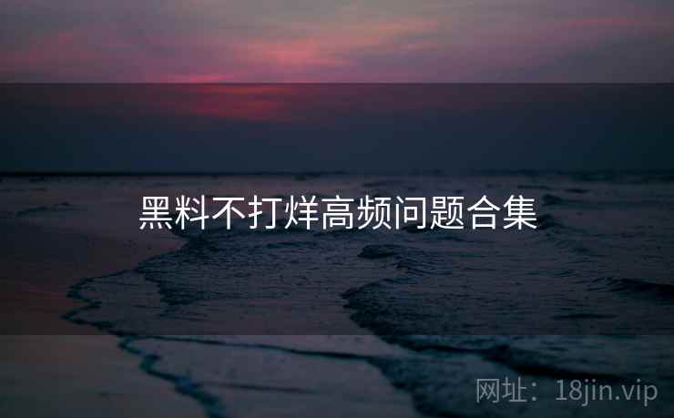 黑料不打烊高频问题合集