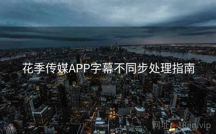 花季传媒APP字幕不同步处理指南